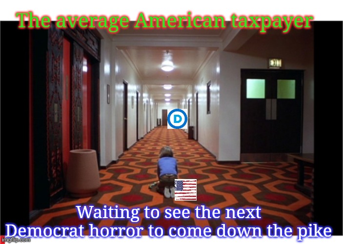 Democrat Freak-Show | The average American taxpayer; Waiting to see the next Democrat horror to come down the pike | image tagged in democrat,insanity,the shining,libtard,horror | made w/ Imgflip meme maker