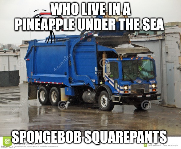 Garbage truck | WHO LIVE IN A PINEAPPLE UNDER THE SEA SPONGEBOB SQUAREPANTS | image tagged in garbage truck | made w/ Imgflip meme maker