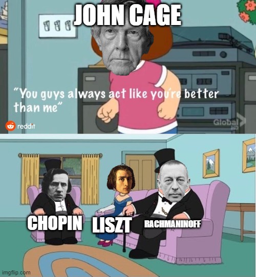 You Guys always act like you're better than me | JOHN CAGE; RACHMANINOFF; CHOPIN; LISZT | image tagged in you guys always act like you're better than me | made w/ Imgflip meme maker