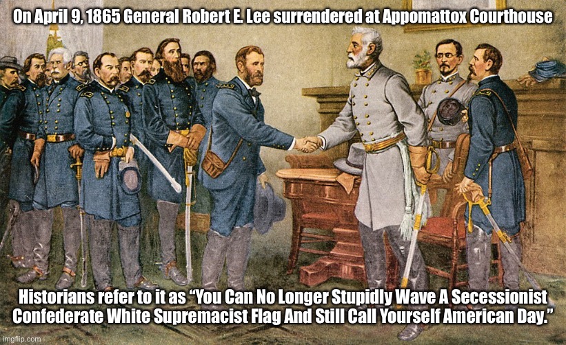 Confederate Surrender Day | On April 9, 1865 General Robert E. Lee surrendered at Appomattox Courthouse; Historians refer to it as “You Can No Longer Stupidly Wave A Secessionist Confederate White Supremacist Flag And Still Call Yourself American Day.” | image tagged in confederate flag,confederate,confederacy,treason,stupidity,special kind of stupid | made w/ Imgflip meme maker