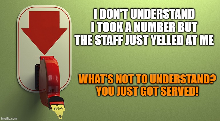 Heyo! | I DON'T UNDERSTAND
I TOOK A NUMBER BUT THE STAFF JUST YELLED AT ME; WHAT'S NOT TO UNDERSTAND?
YOU JUST GOT SERVED! | image tagged in please take a number,memes,got served,yelled at,staff | made w/ Imgflip meme maker