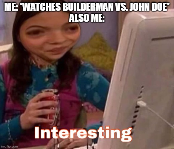 its true | ME: *WATCHES BUILDERMAN VS. JOHN DOE*
ALSO ME: | image tagged in intresting | made w/ Imgflip meme maker