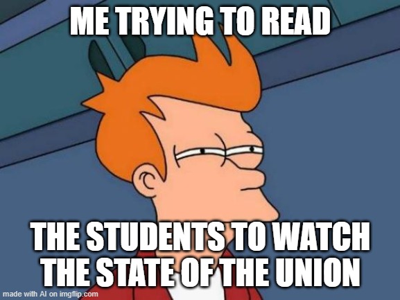 Futurama Fry | ME TRYING TO READ; THE STUDENTS TO WATCH THE STATE OF THE UNION | image tagged in memes,futurama fry | made w/ Imgflip meme maker