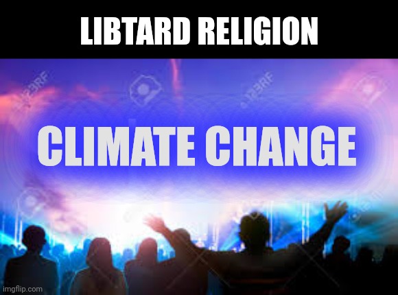 PRAISE AND WORSHIP | LIBTARD RELIGION; CLIMATE CHANGE | image tagged in praise and worship | made w/ Imgflip meme maker
