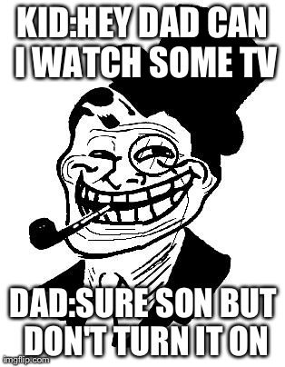 the ulimate troll | KID:HEY DAD CAN I WATCH SOME TV DAD:SURE SON BUT DON'T TURN IT ON | image tagged in troll dad,funny,memes | made w/ Imgflip meme maker
