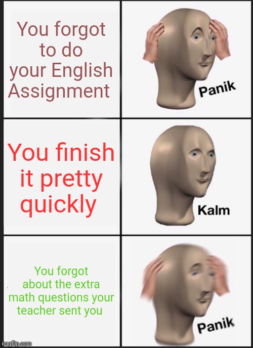 HW on sundays | You forgot to do your English Assignment; You finish it pretty quickly; You forgot about the extra math questions your teacher sent you | image tagged in memes,panik kalm panik | made w/ Imgflip meme maker