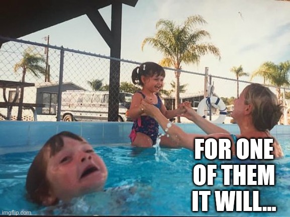 drowning kid in the pool | FOR ONE OF THEM IT WILL... | image tagged in drowning kid in the pool | made w/ Imgflip meme maker