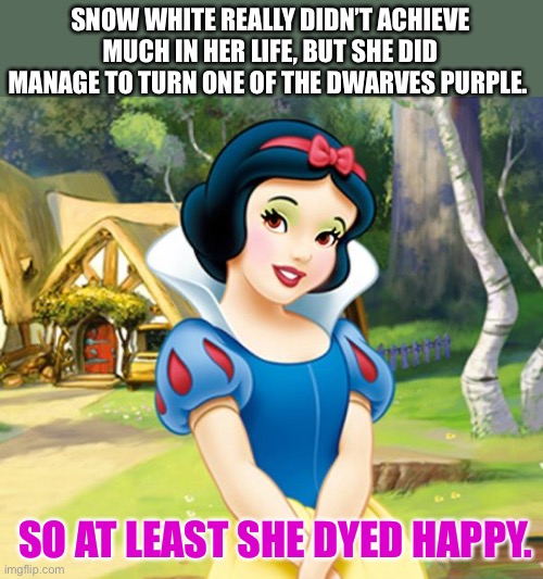 Snow White | SNOW WHITE REALLY DIDN’T ACHIEVE MUCH IN HER LIFE, BUT SHE DID MANAGE TO TURN ONE OF THE DWARVES PURPLE. SO AT LEAST SHE DYED HAPPY. | image tagged in snow white | made w/ Imgflip meme maker