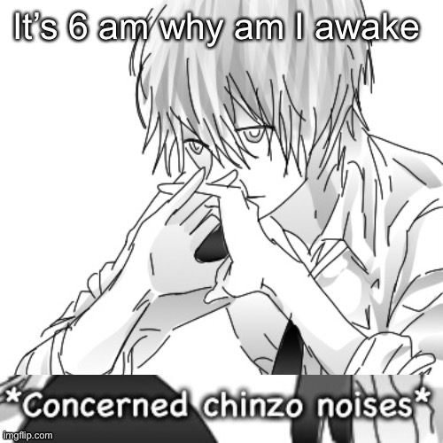 I’m not getting any sleep | It’s 6 am why am I awake | image tagged in concerned chinzo noises | made w/ Imgflip meme maker