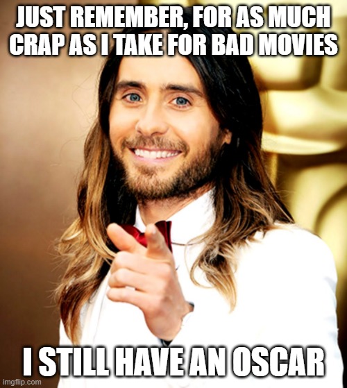 I Mean... | JUST REMEMBER, FOR AS MUCH CRAP AS I TAKE FOR BAD MOVIES; I STILL HAVE AN OSCAR | image tagged in jared leto | made w/ Imgflip meme maker