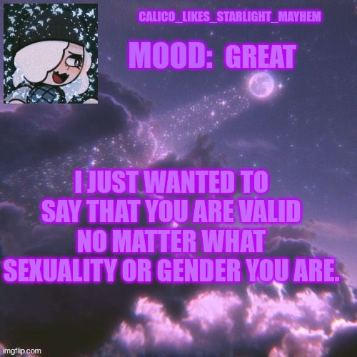 I might be a cis gender girl, but I support lgbtq | GREAT; I JUST WANTED TO SAY THAT YOU ARE VALID NO MATTER WHAT SEXUALITY OR GENDER YOU ARE. | image tagged in calico_likes_starlight_mayhem official announcement temp | made w/ Imgflip meme maker
