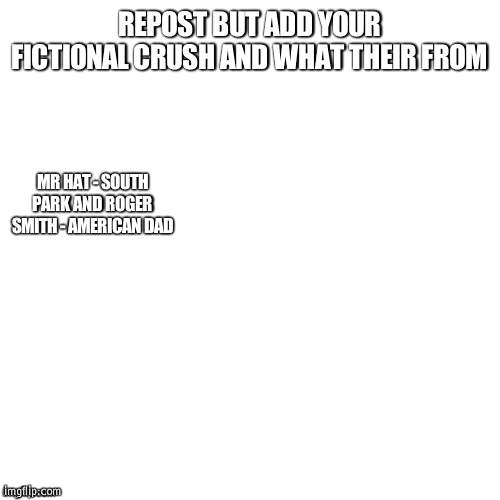 Blank | REPOST BUT ADD YOUR FICTIONAL CRUSH AND WHAT THEIR FROM; MR HAT - SOUTH PARK AND ROGER SMITH - AMERICAN DAD | image tagged in blank | made w/ Imgflip meme maker