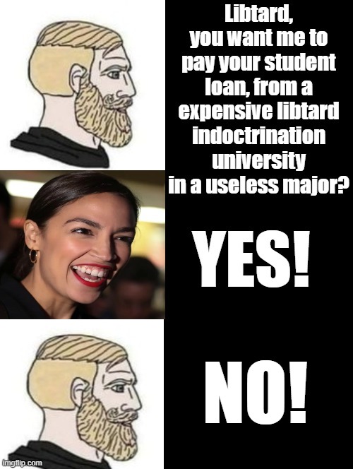 Libtard, you want me to pay your student loan? | NO! | image tagged in student loans,crazy aoc,morons,idiots,stupid liberals,special kind of stupid | made w/ Imgflip meme maker