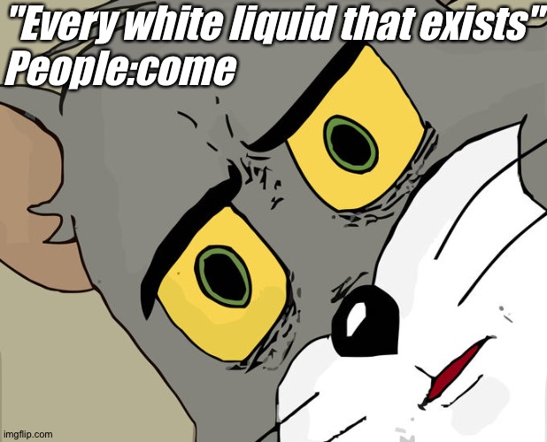 People in 21st century | "Every white liquid that exists"
People:come | image tagged in memes,unsettled tom | made w/ Imgflip meme maker