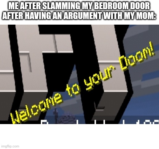 Me when argument | ME AFTER SLAMMING MY BEDROOM DOOR AFTER HAVING AN ARGUMENT WITH MY MOM: | image tagged in blank white template | made w/ Imgflip meme maker