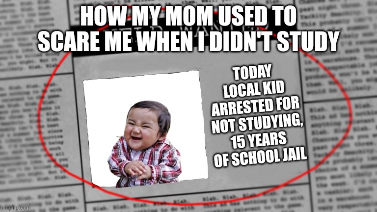 I was like 8 or something | HOW MY MOM USED TO SCARE ME WHEN I DIDN'T STUDY; TODAY LOCAL KID ARRESTED FOR NOT STUDYING, 15 YEARS OF SCHOOL JAIL | image tagged in fnaf newspaper | made w/ Imgflip meme maker