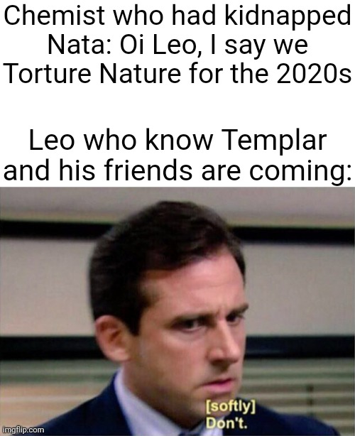 But If Templar and the others didn't arrive then Nature would get what she deserved for the 2020s | Chemist who had kidnapped Nata: Oi Leo, I say we Torture Nature for the 2020s; Leo who know Templar and his friends are coming: | image tagged in michael scott don't softly | made w/ Imgflip meme maker
