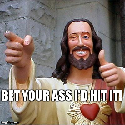 Buddy Christ Meme | BET YOUR ASS I'D HIT IT! | image tagged in memes,buddy christ | made w/ Imgflip meme maker