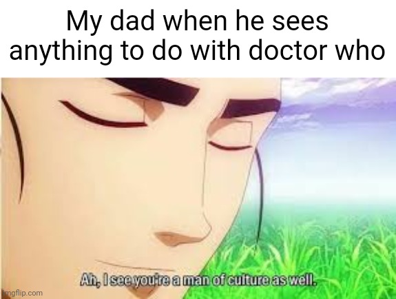 Literally tho | My dad when he sees anything to do with doctor who | image tagged in ah i see you are a man of culture as well | made w/ Imgflip meme maker