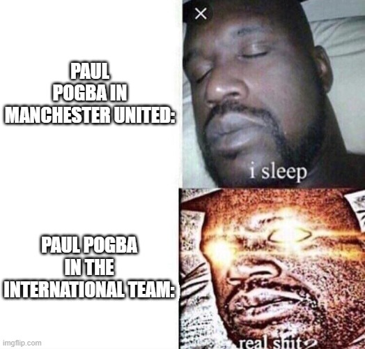 i sleep real shit | PAUL POGBA IN MANCHESTER UNITED:; PAUL POGBA IN THE INTERNATIONAL TEAM: | image tagged in i sleep real shit | made w/ Imgflip meme maker