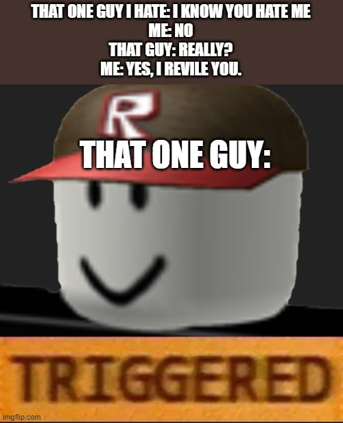 Roblox Triggered | THAT ONE GUY I HATE: I KNOW YOU HATE ME
ME: NO
THAT GUY: REALLY?
ME: YES, I REVILE YOU. THAT ONE GUY: | image tagged in roblox triggered | made w/ Imgflip meme maker