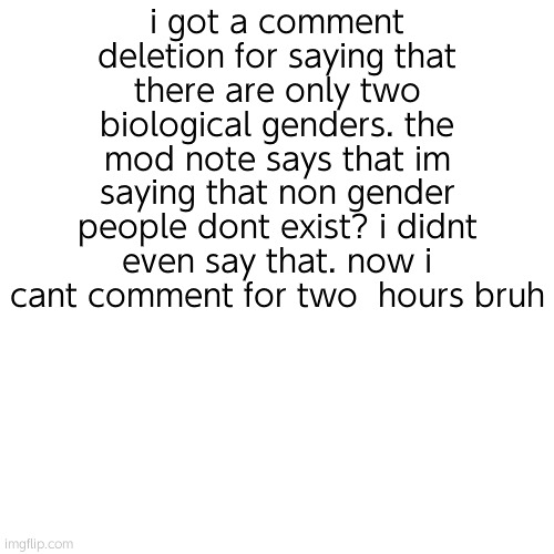 it was people r us, he tried to ban me, so i banned him lol | i got a comment deletion for saying that there are only two biological genders. the mod note says that im saying that non gender people dont exist? i didnt even say that. now i cant comment for two  hours bruh | image tagged in memes,blank transparent square | made w/ Imgflip meme maker