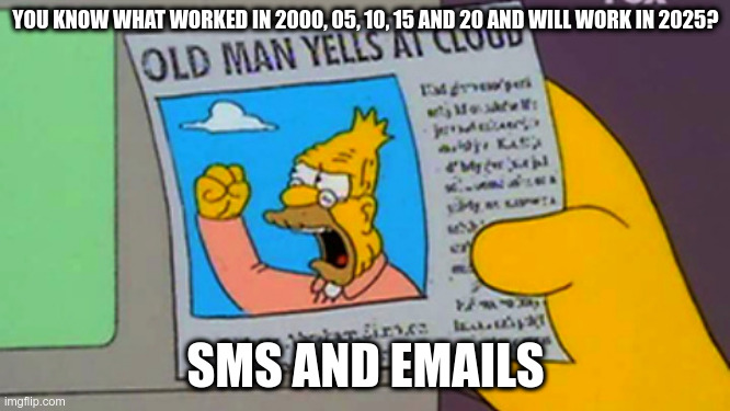 Old man yells at cloud | YOU KNOW WHAT WORKED IN 2000, 05, 10, 15 AND 20 AND WILL WORK IN 2025? SMS AND EMAILS | image tagged in old man yells at cloud | made w/ Imgflip meme maker