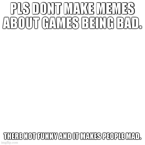 stop. just stop. | PLS DONT MAKE MEMES ABOUT GAMES BEING BAD. THERE NOT FUNNY AND IT MAKES PEOPLE MAD. | image tagged in memes,blank transparent square,stop it | made w/ Imgflip meme maker