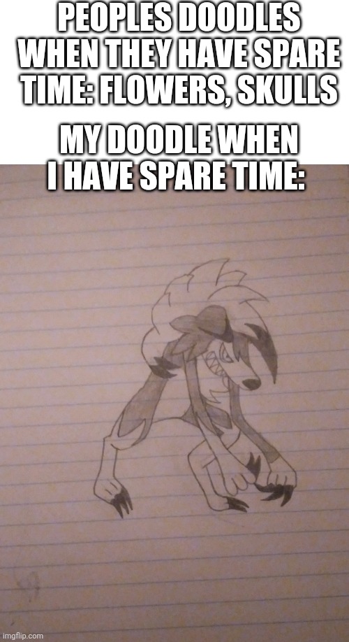 I give you..... ART | PEOPLES DOODLES WHEN THEY HAVE SPARE TIME: FLOWERS, SKULLS; MY DOODLE WHEN I HAVE SPARE TIME: | image tagged in blank white template,art,lycanroc,school,pokemon | made w/ Imgflip meme maker