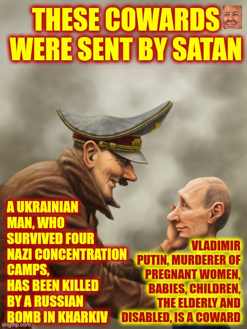 E. V. I. L. | THESE COWARDS WERE SENT BY SATAN; A UKRAINIAN MAN, WHO SURVIVED FOUR NAZI CONCENTRATION CAMPS, HAS BEEN KILLED BY A RUSSIAN BOMB IN KHARKIV; VLADIMIR PUTIN, MURDERER OF PREGNANT WOMEN, BABIES, CHILDREN, THE ELDERLY AND DISABLED, IS A COWARD | image tagged in putin,memes,evil,demons,cowards,lock him up | made w/ Imgflip meme maker