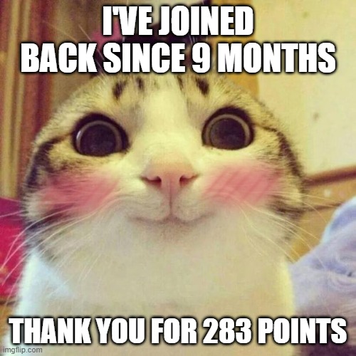Smiling Cat | I'VE JOINED BACK SINCE 9 MONTHS; THANK YOU FOR 283 POINTS | image tagged in memes,smiling cat | made w/ Imgflip meme maker
