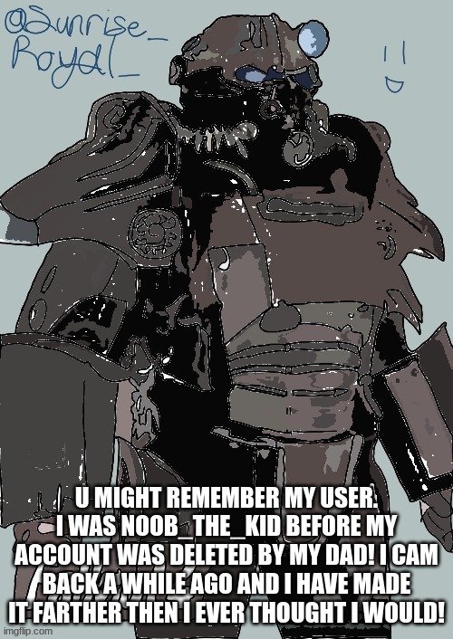 thx so much for the support | U MIGHT REMEMBER MY USER. I WAS NOOB_THE_KID BEFORE MY ACCOUNT WAS DELETED BY MY DAD! I CAM BACK A WHILE AGO AND I HAVE MADE IT FARTHER THEN I EVER THOUGHT I WOULD! | image tagged in fallout | made w/ Imgflip meme maker