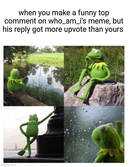 :( | when you make a funny top comment on who_am_i's meme, but his reply got more upvote than yours | image tagged in kermit ptsd,memes,funny,gifs,not really a gif,oh wow are you actually reading these tags | made w/ Imgflip meme maker