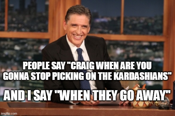 craig ferguson kardashians | PEOPLE SAY "CRAIG WHEN ARE YOU GONNA STOP PICKING ON THE KARDASHIANS"; AND I SAY "WHEN THEY GO AWAY" | image tagged in craig ferguson,kardashians | made w/ Imgflip meme maker