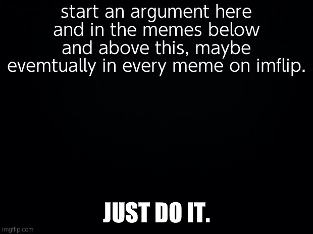 START A TREND | start an argument here and in the memes below and above this, maybe evemtually in every meme on imflip. JUST DO IT. | image tagged in black background | made w/ Imgflip meme maker