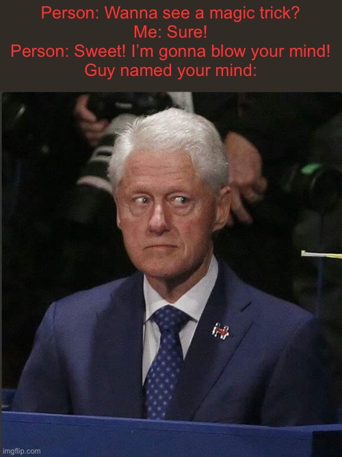 Huh | Person: Wanna see a magic trick?
Me: Sure!
Person: Sweet! I’m gonna blow your mind!
Guy named your mind: | image tagged in bill clinton scared | made w/ Imgflip meme maker