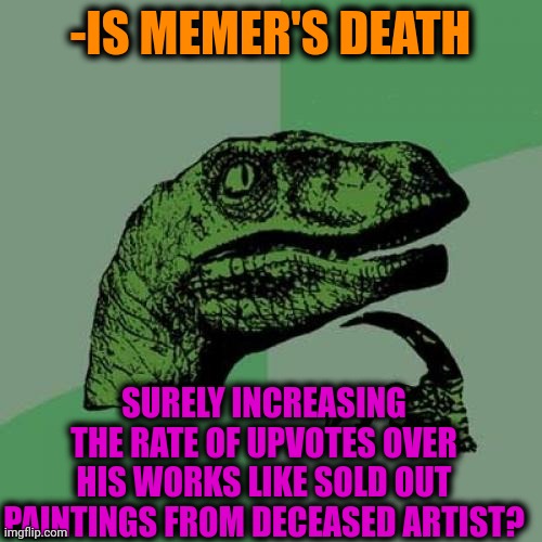 -Don't repeat, very dangerous. |  -IS MEMER'S DEATH; SURELY INCREASING THE RATE OF UPVOTES OVER HIS WORKS LIKE SOLD OUT PAINTINGS FROM DECEASED ARTIST? | image tagged in memes,philosoraptor,fishing for upvotes,so you have chosen death,landon_the_memer,artist | made w/ Imgflip meme maker