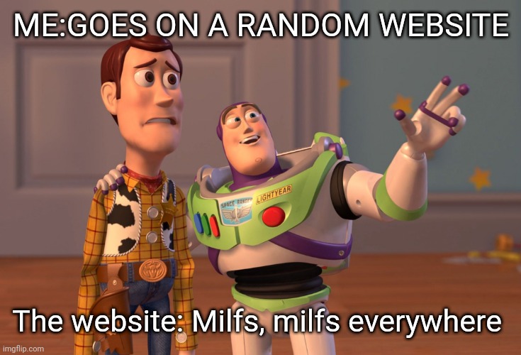 X, X Everywhere | ME:GOES ON A RANDOM WEBSITE; The website: Milfs, milfs everywhere | image tagged in hello | made w/ Imgflip meme maker