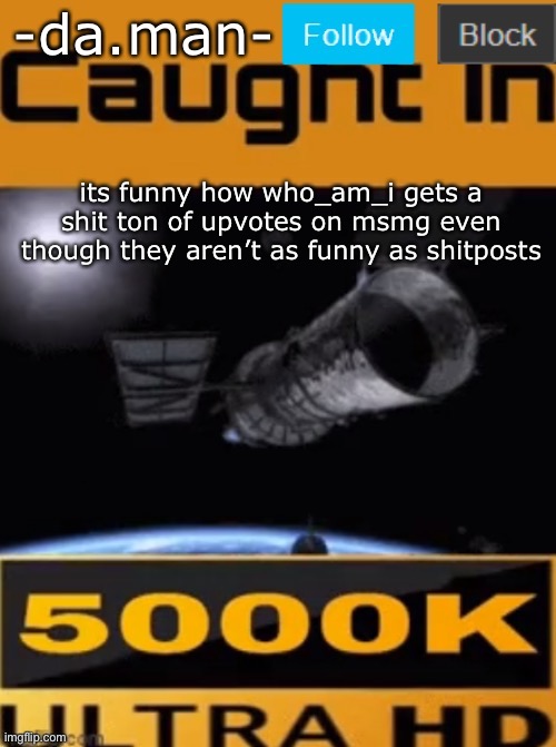 -da.man- caught in 4k temp | its funny how who_am_i gets a shit ton of upvotes on msmg even though they aren’t as funny as shitposts | image tagged in -da man- caught in 4k temp | made w/ Imgflip meme maker