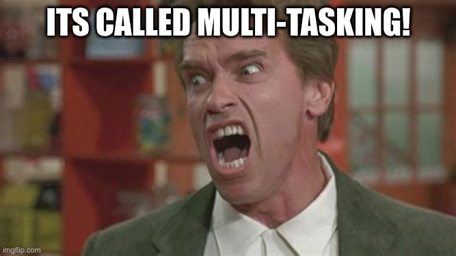 Angry | ITS CALLED MULTI-TASKING! | image tagged in angry | made w/ Imgflip meme maker