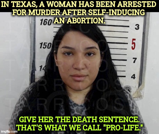 Bad science, bad law. Leave the poor woman alone. | IN TEXAS, A WOMAN HAS BEEN ARRESTED 
FOR MURDER AFTER SELF-INDUCING 
AN AB0RTION. GIVE HER THE DEATH SENTENCE. THAT'S WHAT WE CALL "PRO-LIFE." | image tagged in anti,choice,crazies,texas,misogyny | made w/ Imgflip meme maker