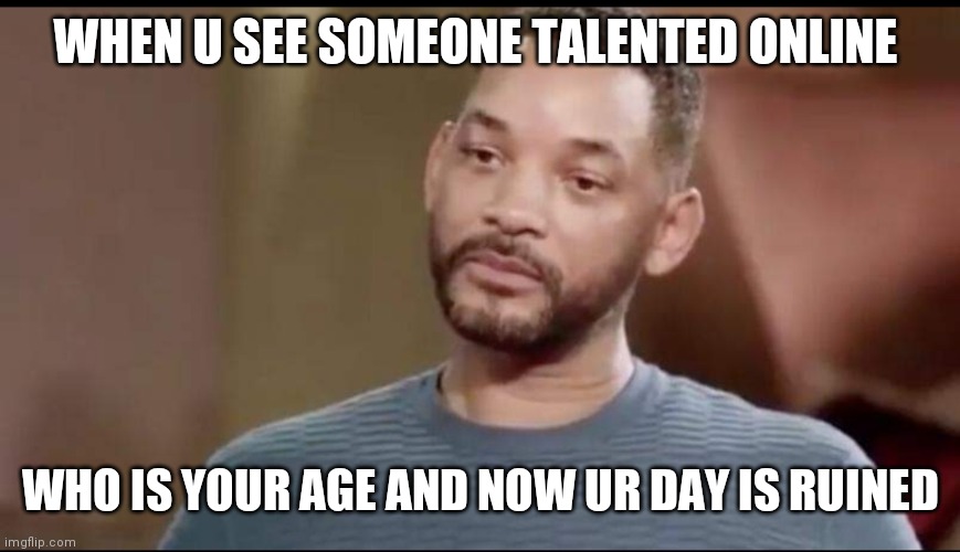 True |  WHEN U SEE SOMEONE TALENTED ONLINE; WHO IS YOUR AGE AND NOW UR DAY IS RUINED | image tagged in sad will smith | made w/ Imgflip meme maker