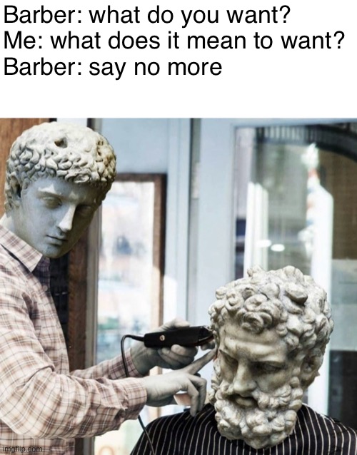 Stone barber | Barber: what do you want?



Me: what does it mean to want?


Barber: say no more | image tagged in stone barber | made w/ Imgflip meme maker