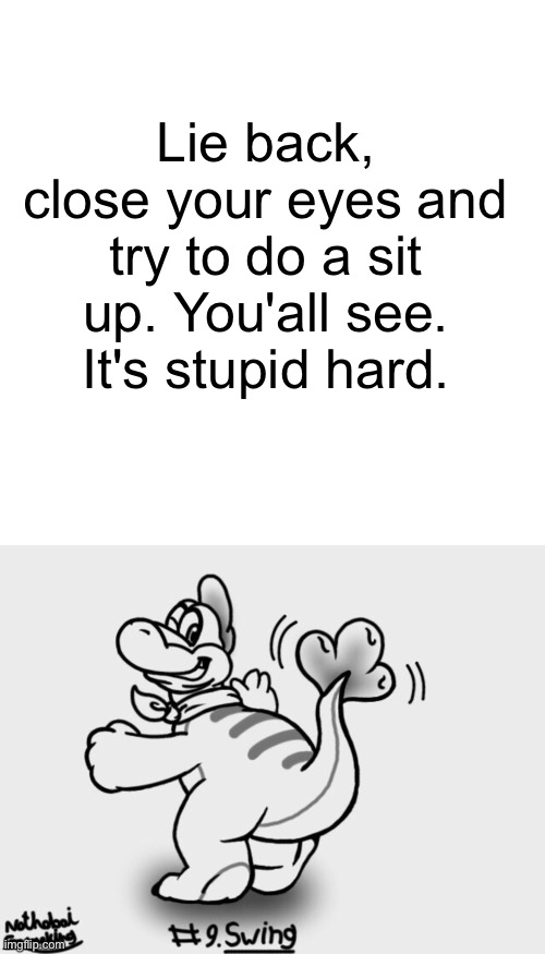 Lie back, close your eyes and try to do a sit up. You'all see. It's stupid hard. | image tagged in memes,blank transparent square,big nate | made w/ Imgflip meme maker