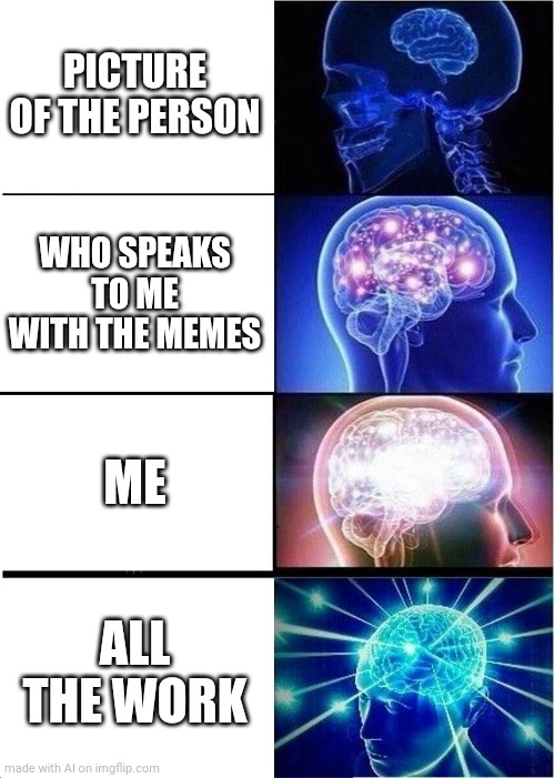 Expanding Brain | PICTURE OF THE PERSON; WHO SPEAKS TO ME WITH THE MEMES; ME; ALL THE WORK | image tagged in memes,expanding brain | made w/ Imgflip meme maker