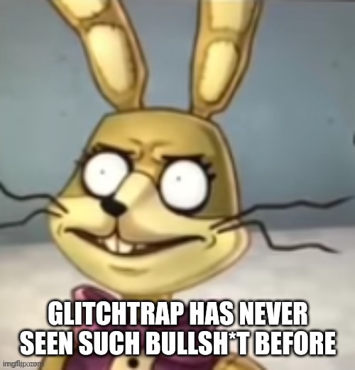 Glitchtrap has never seen such bullsh*t before | GLITCHTRAP HAS NEVER SEEN SUCH BULLSH*T BEFORE | image tagged in glitchtrap has never seen such bullsh t before | made w/ Imgflip meme maker