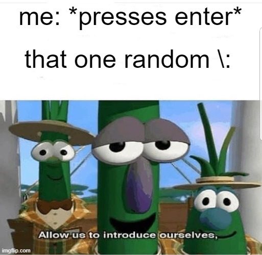 Allow us to introduce ourselves | me: *presses enter*; that one random \: | image tagged in allow us to introduce ourselves | made w/ Imgflip meme maker