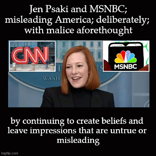 Jen Psaki and MSNBC; to mislead America | Jen Psaki and MSNBC;
misleading America; deliberately; 
with malice aforethought; by continuing to create beliefs and 
leave impressions that are untrue or 
misleading | image tagged in jen psaki and msnbc | made w/ Imgflip meme maker