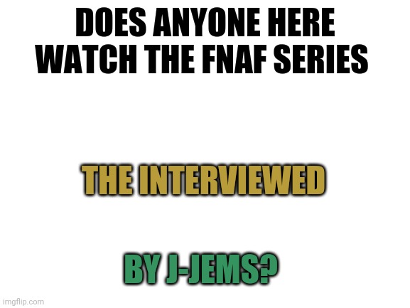 Anyone heard of this series? | DOES ANYONE HERE WATCH THE FNAF SERIES; THE INTERVIEWED; BY J-JEMS? | image tagged in blank white template,the interviewed,fnaf | made w/ Imgflip meme maker