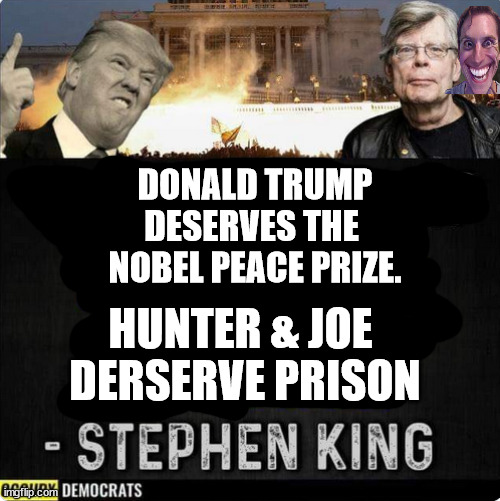 Stephen King the King of Psycho speaks...lock him up. | DONALD TRUMP
DESERVES THE 
NOBEL PEACE PRIZE. HUNTER & JOE 
DERSERVE PRISON | image tagged in memes | made w/ Imgflip meme maker